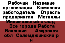 Рабочий › Название организации ­ Компания-работодатель › Отрасль предприятия ­ Металлы › Минимальный оклад ­ 1 - Все города Работа » Вакансии   . Амурская обл.,Селемджинский р-н